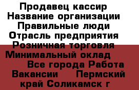 Продавец-кассир › Название организации ­ Правильные люди › Отрасль предприятия ­ Розничная торговля › Минимальный оклад ­ 29 000 - Все города Работа » Вакансии   . Пермский край,Соликамск г.